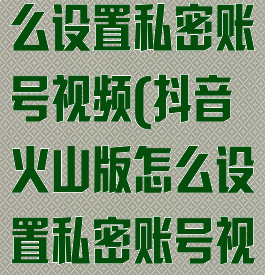 抖音火山版怎么设置私密账号视频(抖音火山版怎么设置私密账号视频呢)