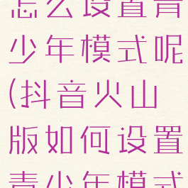 抖音火山版怎么设置青少年模式呢(抖音火山版如何设置青少年模式)