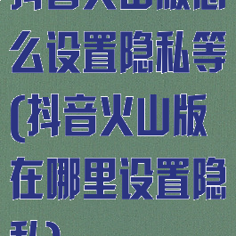 抖音火山版怎么设置隐私等(抖音火山版在哪里设置隐私)