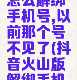 抖音火山怎么解绑手机号,以前那个号不见了(抖音火山版解绑手机号)