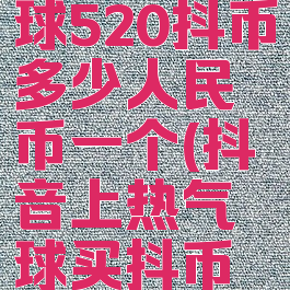 抖音热气球520抖币多少人民币一个(抖音上热气球买抖币要多少钱)