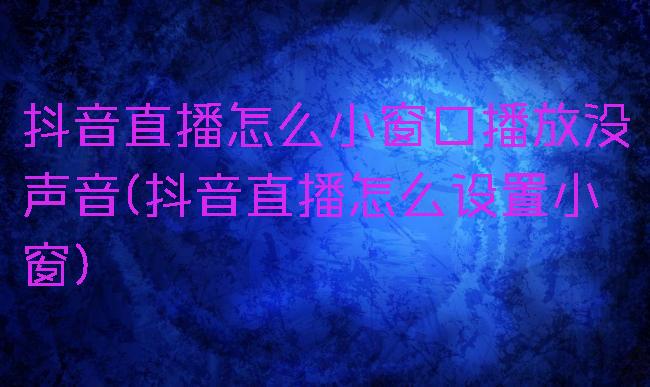 抖音直播怎么小窗口播放没声音(抖音直播怎么设置小窗)