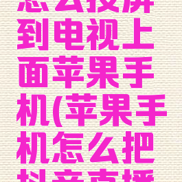 抖音直播怎么投屏到电视上面苹果手机(苹果手机怎么把抖音直播投屏)