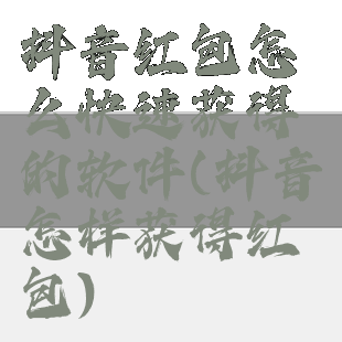 抖音红包怎么快速获得的软件(抖音怎样获得红包)