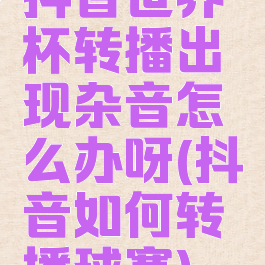 抖音世界杯转播出现杂音怎么办呀(抖音如何转播球赛)