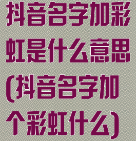 抖音名字加彩虹是什么意思(抖音名字加个彩虹什么)