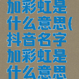 抖音名字加彩虹是什么意思(抖音名字加彩虹是什么意思啊)