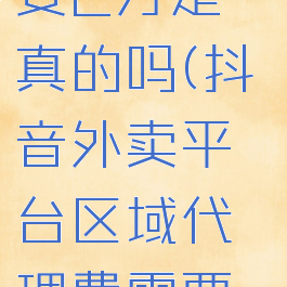 抖音外卖平台区域代理费需要2万是真的吗(抖音外卖平台区域代理费需要2万是真的吗还是假的)