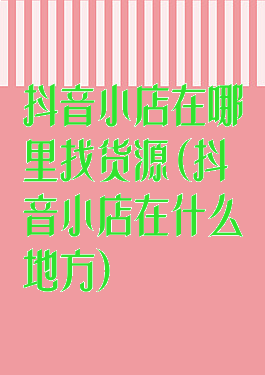 抖音小店在哪里找货源(抖音小店在什么地方)