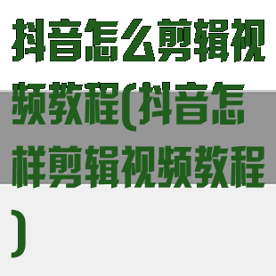 抖音怎么剪辑视频教程(抖音怎样剪辑视频教程)