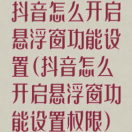 抖音怎么开启悬浮窗功能设置(抖音怎么开启悬浮窗功能设置权限)