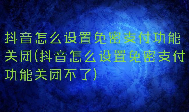 抖音怎么设置免密支付功能关闭(抖音怎么设置免密支付功能关闭不了)