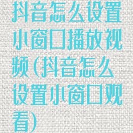 抖音怎么设置小窗口播放视频(抖音怎么设置小窗口观看)