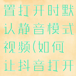 抖音怎么设置打开时默认静音模式视频(如何让抖音打开就是静音)