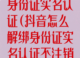 抖音怎么解绑身份证实名认证(抖音怎么解绑身份证实名认证不注销账号)