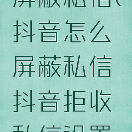 抖音怎样屏蔽私信(抖音怎么屏蔽私信抖音拒收私信设置方法)