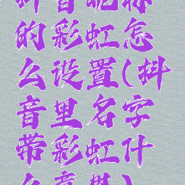 抖音昵称的彩虹怎么设置(抖音里名字带彩虹什么意思)