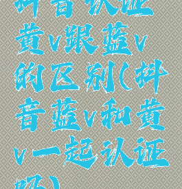 抖音认证黄v跟蓝v的区别(抖音蓝v和黄v一起认证吗)