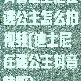 抖音迪士尼在逃公主怎么拍视频(迪士尼在逃公主抖音特效)