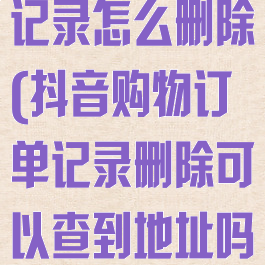 抖音购物订单记录怎么删除(抖音购物订单记录删除可以查到地址吗)