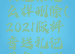 抖音送礼物记录怎么样删除(2021版抖音送礼记录怎么删除)