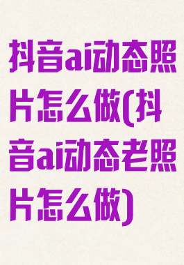 抖音ai动态照片怎么做(抖音ai动态老照片怎么做)