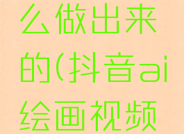 抖音ai绘画视频怎么做出来的(抖音ai绘画视频怎么做出来的呢)