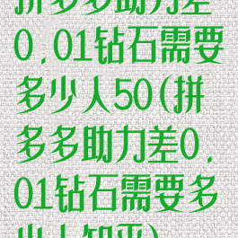 拼多多助力差0.01钻石需要多少人50(拼多多助力差0.01钻石需要多少人知乎)