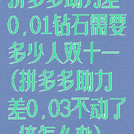 拼多多助力差0.01钻石需要多少人双十一(拼多多助力差0.03不动了,该怎么办)