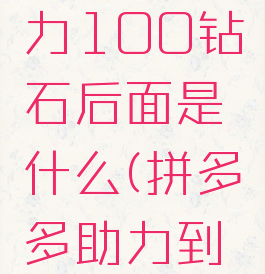 拼多多助力100钻石后面是什么(拼多多助力到钻石)