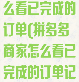 拼多多商家怎么看已完成的订单(拼多多商家怎么看已完成的订单记录)