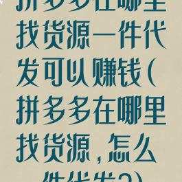 拼多多在哪里找货源一件代发可以赚钱(拼多多在哪里找货源,怎么一件代发?)