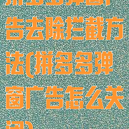 拼多多弹窗广告去除拦截方法(拼多多弹窗广告怎么关闭)