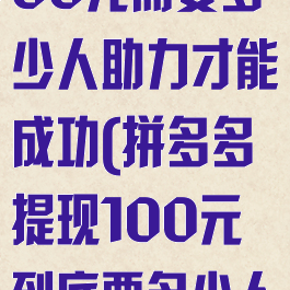 拼多多提现100元需要多少人助力才能成功(拼多多提现100元到底要多少人)