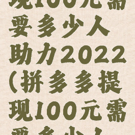 拼多多提现100元需要多少人助力2022(拼多多提现100元需要多少人助力钻石)