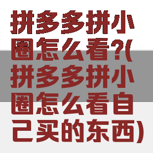 拼多多拼小圈怎么看?(拼多多拼小圈怎么看自己买的东西)