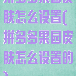 拼多多果园皮肤怎么设置(拼多多果园皮肤怎么设置的)