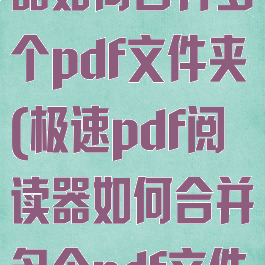 极速pdf阅读器如何合并多个pdf文件夹(极速pdf阅读器如何合并多个pdf文件夹打印)