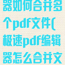 极速pdf阅读器如何合并多个pdf文件(极速pdf编辑器怎么合并文件)