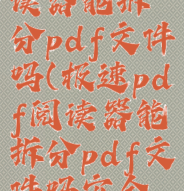 极速pdf阅读器能拆分pdf文件吗(极速pdf阅读器能拆分pdf文件吗安全吗)