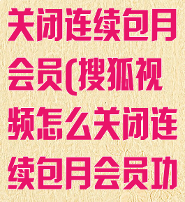 搜狐视频怎么关闭连续包月会员(搜狐视频怎么关闭连续包月会员功能)