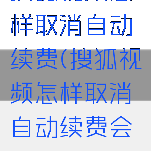 搜狐视频怎样取消自动续费(搜狐视频怎样取消自动续费会员)