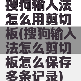 搜狗输入法怎么用剪切板(搜狗输入法怎么剪切板怎么保存多条记录)