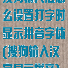 搜狗输入法怎么设置打字时显示拼音字体(搜狗输入汉字显示拼音)