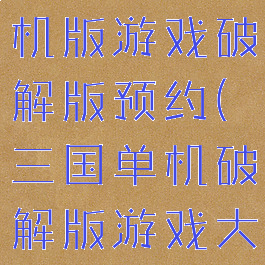 攻略三国单机版游戏破解版预约(三国单机破解版游戏大全免内购)