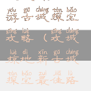 攻城掠地手游古城探宝攻略(攻城掠地新古城探宝最佳路线走法攻略)