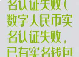 数字人民币实名认证失败(数字人民币实名认证失败,已有实名钱包是什么意思)