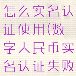 数字人民币怎么实名认证使用(数字人民币实名认证失败)