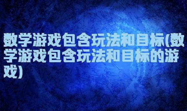 数学游戏包含玩法和目标(数学游戏包含玩法和目标的游戏)