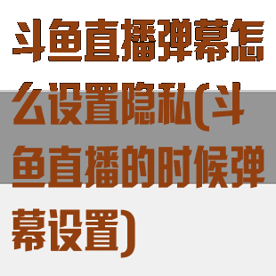 斗鱼直播弹幕怎么设置隐私(斗鱼直播的时候弹幕设置)